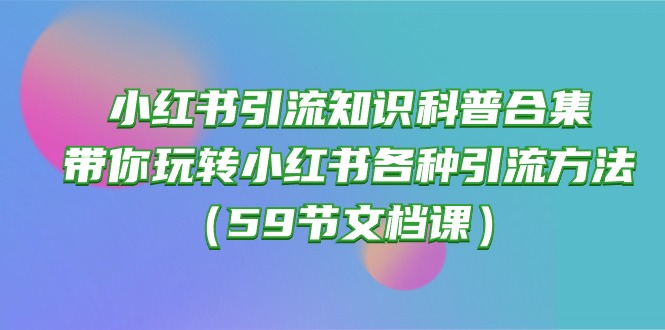 （10223期）小红书引流知识科普合集，带你玩转小红书各种引流方法（59节文档课）-复盘人