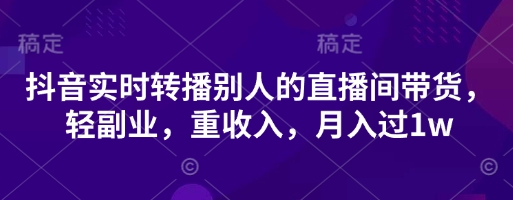 抖音实时转播别人的直播间带货，轻副业，重收入，月入过1w-复盘人