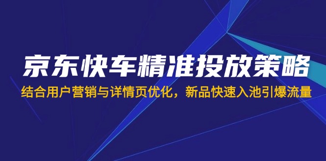 （14185期）京东快车精准投放策略，结合用户营销与详情页优化，新品快速入池引爆流量-复盘人