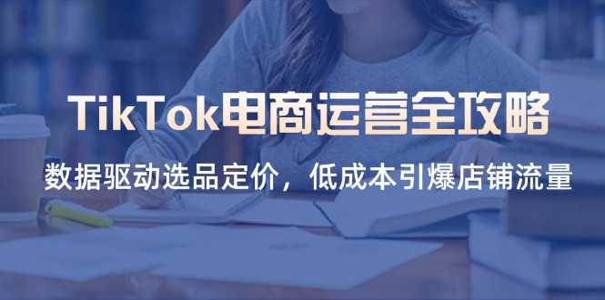 （14343期）TikTok电商运营全攻略，数据驱动选品定价，低成本引爆店铺流量-复盘人