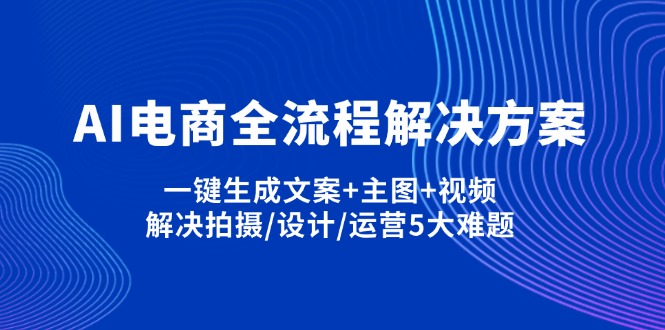 （14200期）AI电商全流程解决方案,一键生成文案+主图+视频,解决拍摄/设计/运营5大难题-复盘人