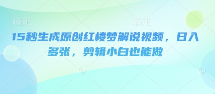 15秒生成原创红楼梦解说视频，日入多张，剪辑小白也能做-复盘人