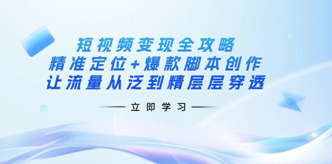 （14159期）短视频变现全攻略：精准定位+爆款脚本创作，让流量从泛到精层层穿透-复盘人