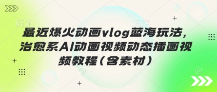 最近爆火动画vlog蓝海玩法，治愈系AI动画视频动态插画视频教程(含素材)-复盘人