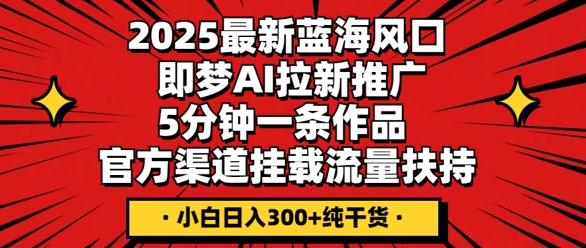 2025最新蓝海风口，即梦AI拉新推广，5分钟一条作品，官方渠道挂载，流量扶持，小白日入3张+纯干货-复盘人