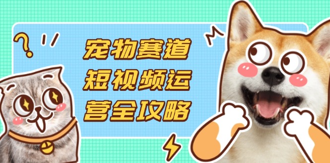 （14345期）宠物赛道短视频运营全攻略，选品拍摄剪辑实操，实现流量到收益转化-复盘人