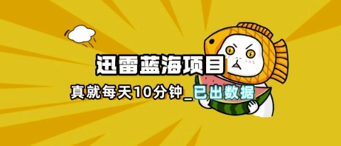 迅雷浏览器项目_真就每天忙活10分钟，完整拆解+热点把控(超详细拆解教程)-复盘人