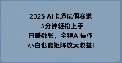 2025 AI卡通玩偶赛道，5分钟轻松上手，日入数张，全程AI操作，小白也能矩阵放大收益-复盘人