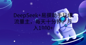 DeepSeek+易撰助手玩爆流量主，每天十分钟，月入1000+-复盘人