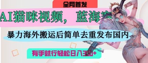 AI猫咪视频蓝海赛道，操作简单，直接海外搬运，简单去重，操作简单，有手就行日入3张-复盘人