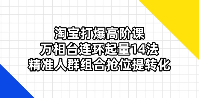 （14298期）淘宝打爆高阶课：万相台连环起量14法，精准人群组合抢位提转化-复盘人