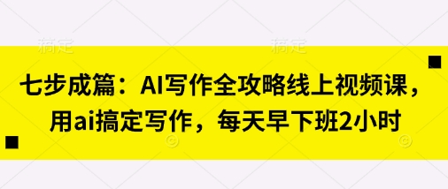 七步成篇：AI写作全攻略线上视频课，用ai搞定写作，每天早下班2小时-复盘人