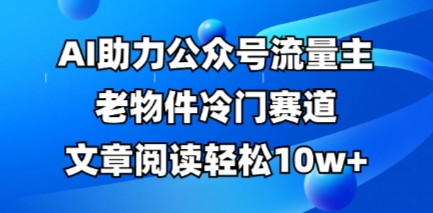 公众号流量主老物件冷门赛道，AI助力，文章阅读轻松10w+，全流程详细教程-复盘人