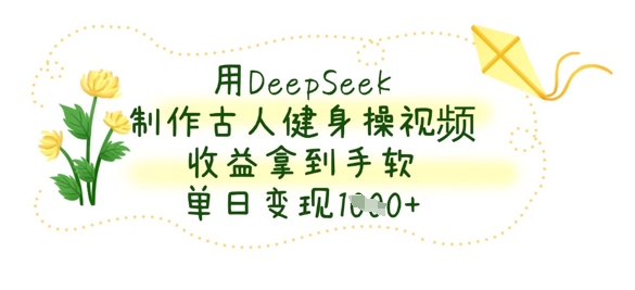 用DeepSeek制作古人健身操视频，收益拿到手软，单日变现数张-复盘人